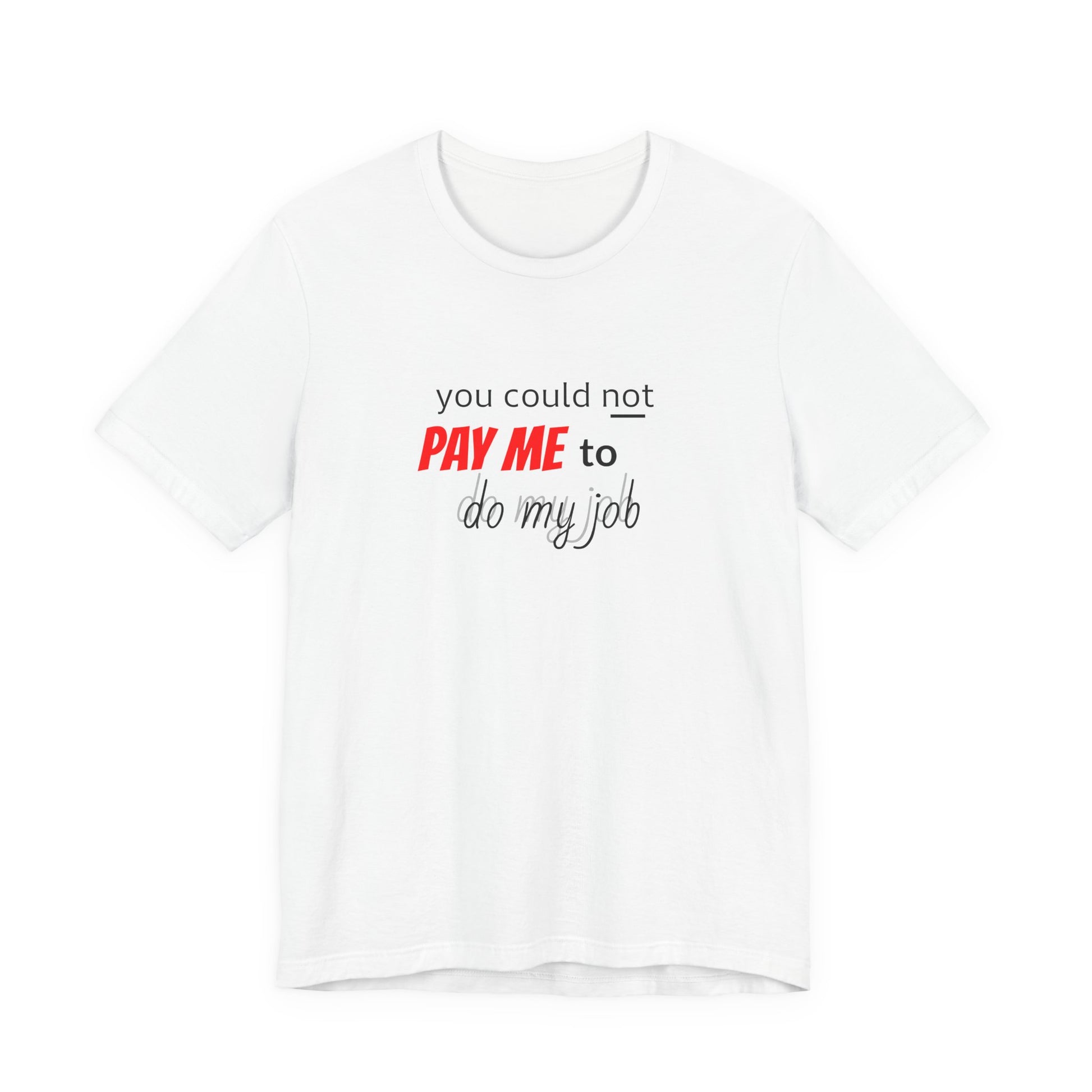 You Could Not Pay Me to Do My Job - Funny Graphic T-Shirt - Sarcastic Work Humor Tee - Gift for Coworkers & Bosses