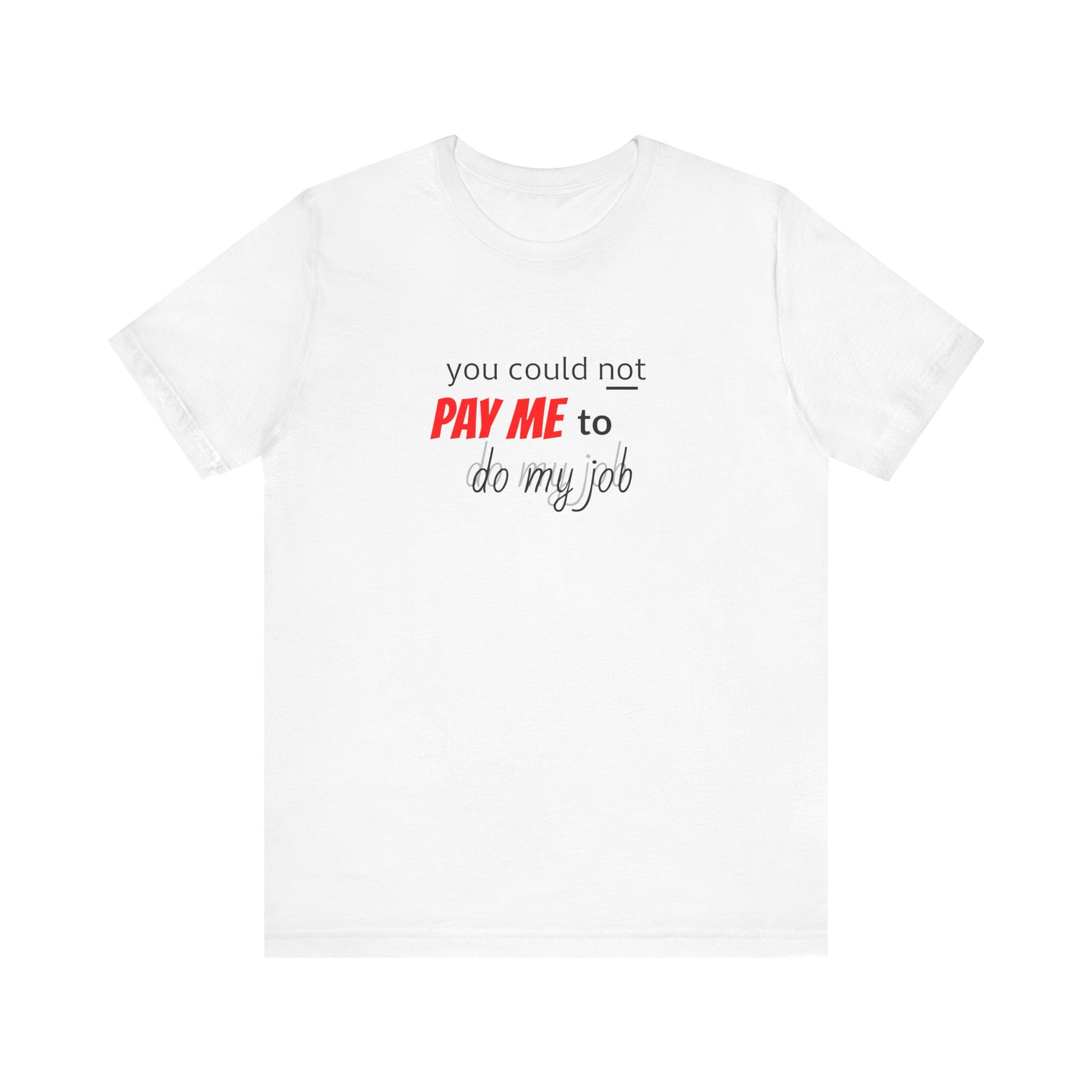 You Could Not Pay Me to Do My Job - Funny Graphic T-Shirt - Sarcastic Work Humor Tee - Gift for Coworkers & Bosses